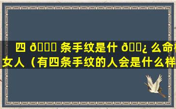 四 🐕 条手纹是什 🌿 么命格女人（有四条手纹的人会是什么样的运气）